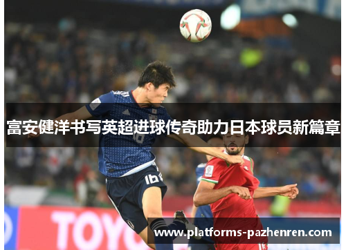 富安健洋书写英超进球传奇助力日本球员新篇章