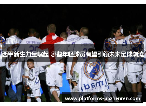 西甲新生力量崛起 哪些年轻球员有望引领未来足球潮流