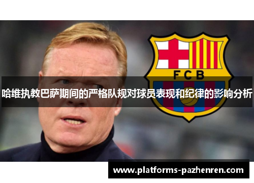 哈维执教巴萨期间的严格队规对球员表现和纪律的影响分析