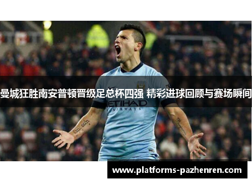 曼城狂胜南安普顿晋级足总杯四强 精彩进球回顾与赛场瞬间