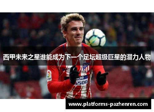 西甲未来之星谁能成为下一个足坛超级巨星的潜力人物