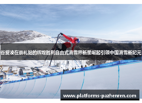 谷爱凌在崇礼站的辉煌胜利自由式滑雪界新星崛起引领中国滑雪新纪元
