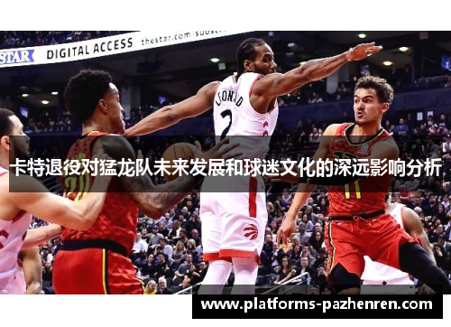 卡特退役对猛龙队未来发展和球迷文化的深远影响分析
