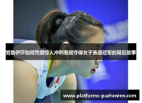 努鲁伊莎如何凭借惊人冲刺表现夺得女子赛道冠军的背后故事