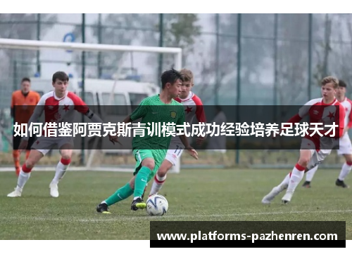 如何借鉴阿贾克斯青训模式成功经验培养足球天才