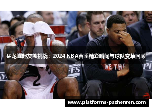 猛龙崛起灰熊挑战:2024 NBA赛季精彩瞬间与球队变革回顾 猛龙崛起灰熊挑战:2024 NBA赛季精彩瞬间与球队变革回顾