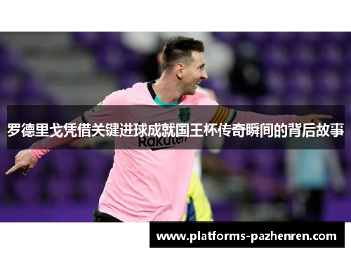 罗德里戈凭借关键进球成就国王杯传奇瞬间的背后故事