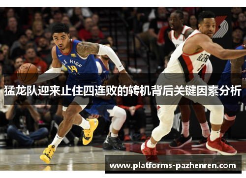 猛龙队迎来止住四连败的转机背后关键因素分析