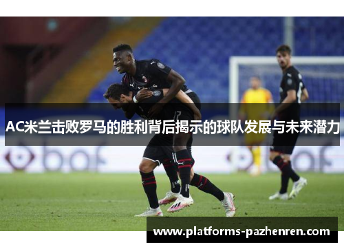 AC米兰击败罗马的胜利背后揭示的球队发展与未来潜力