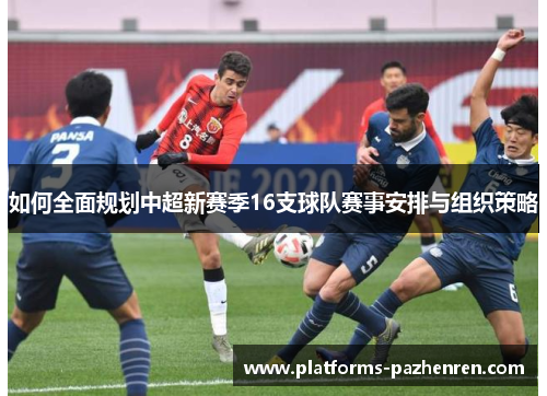 如何全面规划中超新赛季16支球队赛事安排与组织策略