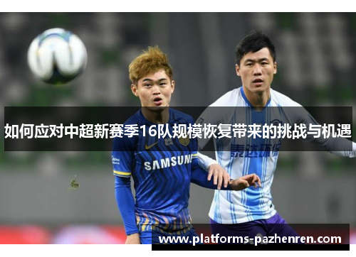 如何应对中超新赛季16队规模恢复带来的挑战与机遇 如何应对中超新赛季16队规模恢复带来的挑战与机遇