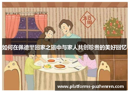 如何在佩德里回家之旅中与家人共创珍贵的美好回忆