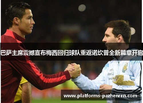 巴萨主席震撼宣布梅西回归球队重返诺坎普全新篇章开启