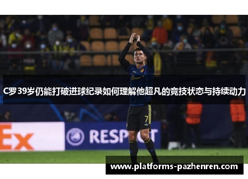 C罗39岁仍能打破进球纪录如何理解他超凡的竞技状态与持续动力
