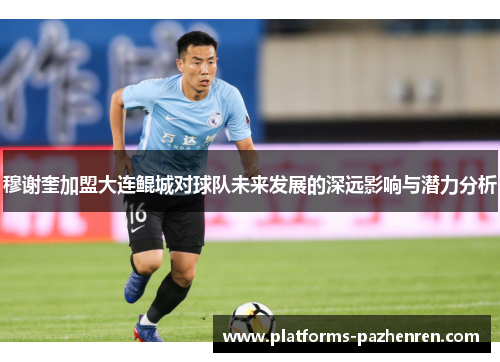 穆谢奎加盟大连鲲城对球队未来发展的深远影响与潜力分析