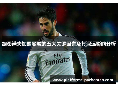 胡桑诺夫加盟曼城的五大关键因素及其深远影响分析