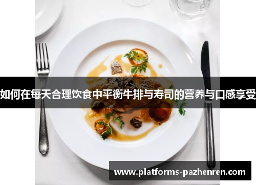 如何在每天合理饮食中平衡牛排与寿司的营养与口感享受