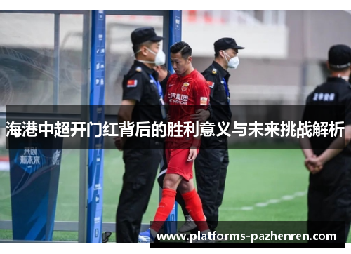 海港中超开门红背后的胜利意义与未来挑战解析