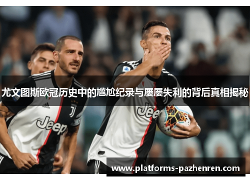 尤文图斯欧冠历史中的尴尬纪录与屡屡失利的背后真相揭秘 尤文图斯欧冠历史中的尴尬纪录与屡屡失利的背后真相揭秘