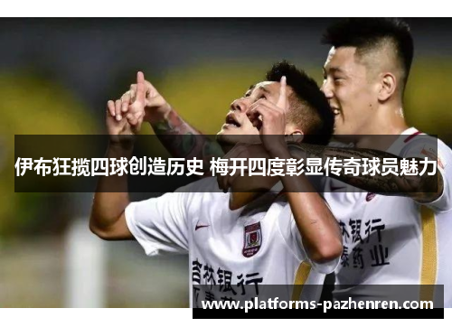 伊布狂揽四球创造历史 梅开四度彰显传奇球员魅力