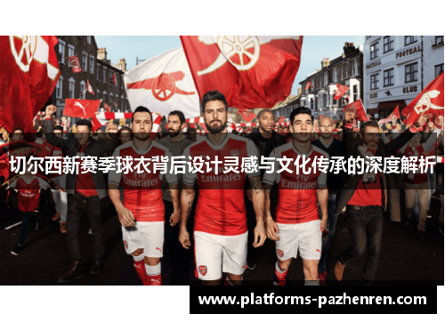 切尔西新赛季球衣背后设计灵感与文化传承的深度解析