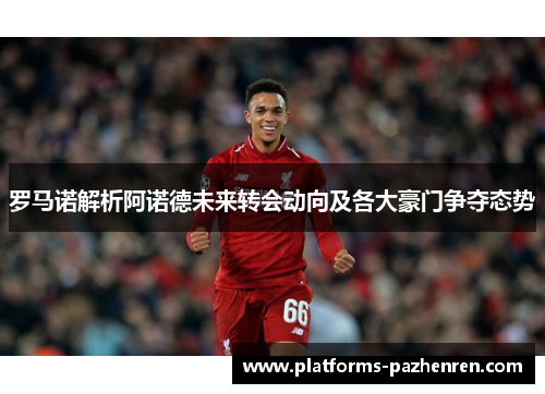 罗马诺解析阿诺德未来转会动向及各大豪门争夺态势