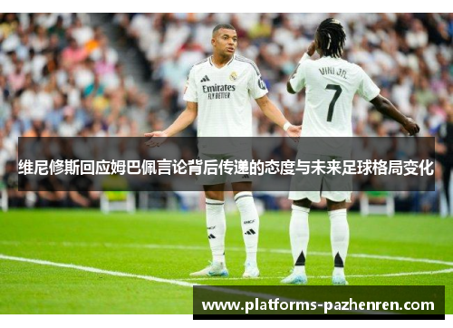 维尼修斯回应姆巴佩言论背后传递的态度与未来足球格局变化