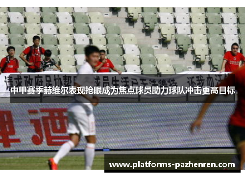 中甲赛季赫维尔表现抢眼成为焦点球员助力球队冲击更高目标