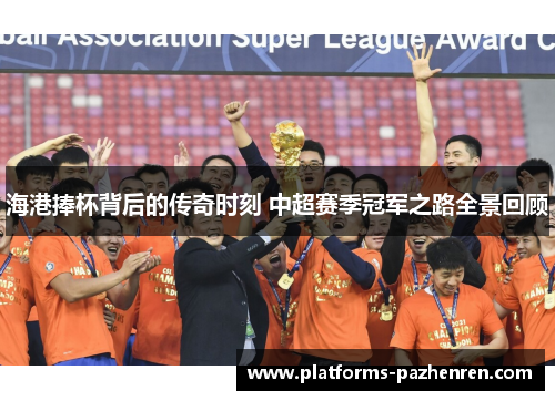 海港捧杯背后的传奇时刻 中超赛季冠军之路全景回顾