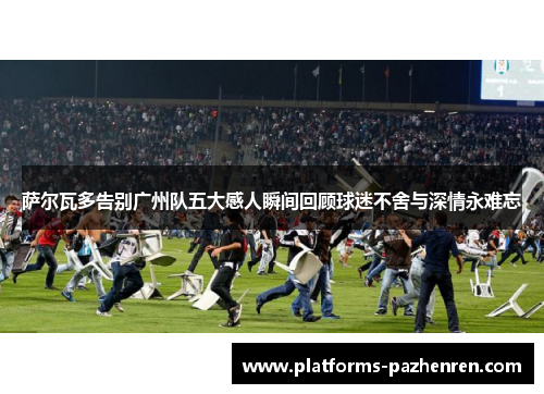 萨尔瓦多告别广州队五大感人瞬间回顾球迷不舍与深情永难忘