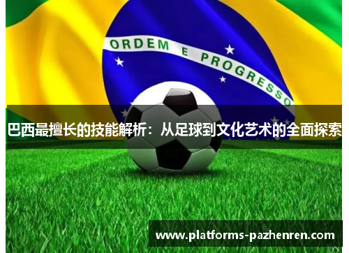 巴西最擅长的技能解析:从足球到文化艺术的全面探索 巴西最擅长的技能解析:从足球到文化艺术的全面探索