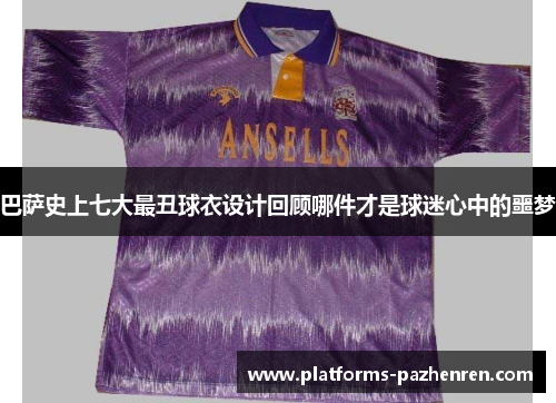 巴萨史上七大最丑球衣设计回顾哪件才是球迷心中的噩梦 巴萨史上七大最丑球衣设计回顾哪件才是球迷心中的噩梦