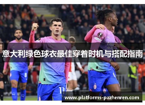 意大利绿色球衣最佳穿着时机与搭配指南