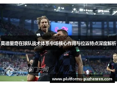 莫德里奇在球队战术体系中场核心作用与位置特点深度解析