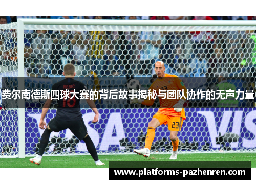 费尔南德斯四球大赛的背后故事揭秘与团队协作的无声力量 费尔南德斯四球大赛的背后故事揭秘与团队协作的无声力量