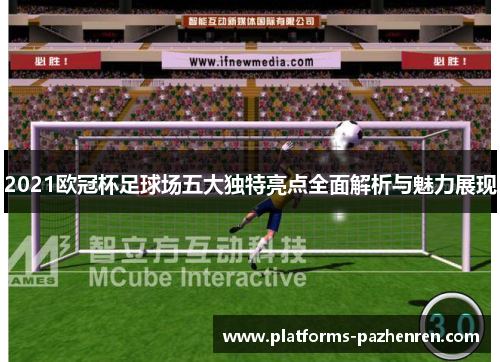 2021欧冠杯足球场五大独特亮点全面解析与魅力展现