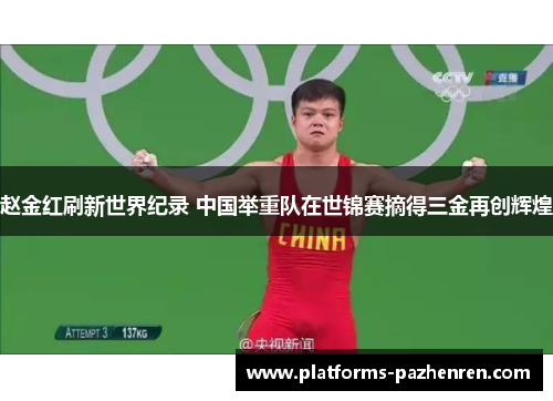 赵金红刷新世界纪录 中国举重队在世锦赛摘得三金再创辉煌 赵金红刷新世界纪录 中国举重队在世锦赛摘得三金再创辉煌