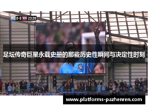 足坛传奇巨星永载史册的那些历史性瞬间与决定性时刻