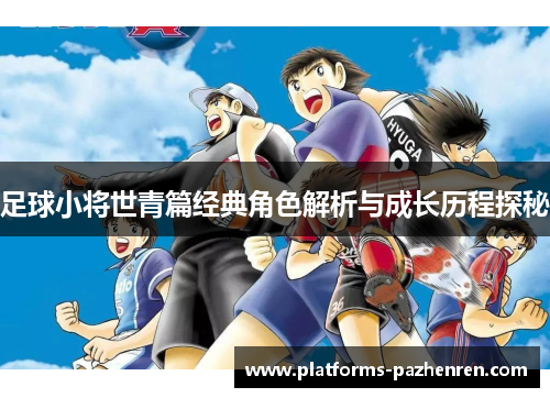 足球小将世青篇经典角色解析与成长历程探秘