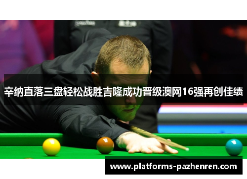 辛纳直落三盘轻松战胜吉隆成功晋级澳网16强再创佳绩