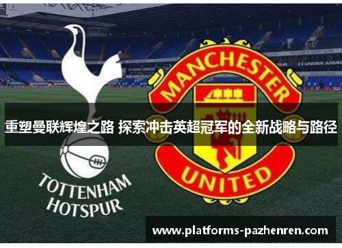 重塑曼联辉煌之路 探索冲击英超冠军的全新战略与路径