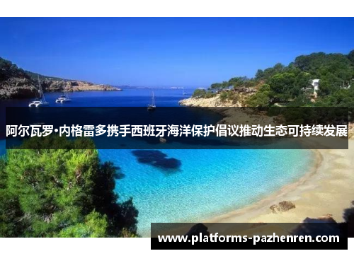 阿尔瓦罗·内格雷多携手西班牙海洋保护倡议推动生态可持续发展 阿尔瓦罗·内格雷多携手西班牙海洋保护倡议推动生态可持续发展