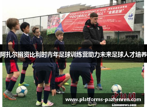 阿扎尔捐资比利时青年足球训练营助力未来足球人才培养