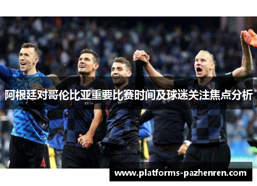 阿根廷对哥伦比亚重要比赛时间及球迷关注焦点分析