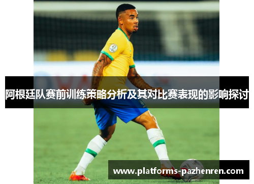 阿根廷队赛前训练策略分析及其对比赛表现的影响探讨 阿根廷队赛前训练策略分析及其对比赛表现的影响探讨