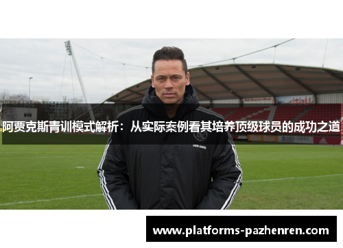 阿贾克斯青训模式解析：从实际案例看其培养顶级球员的成功之道