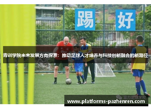青训学院未来发展方向探索：推动足球人才培养与科技创新融合的新路径