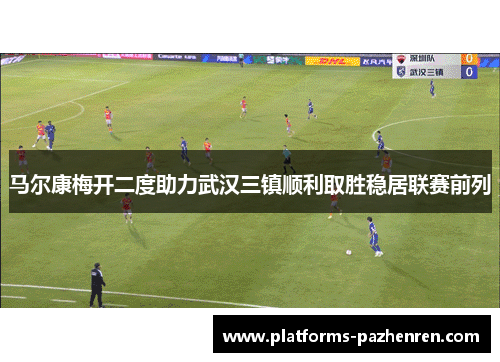 马尔康梅开二度助力武汉三镇顺利取胜稳居联赛前列
