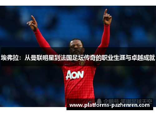 埃弗拉：从曼联明星到法国足坛传奇的职业生涯与卓越成就