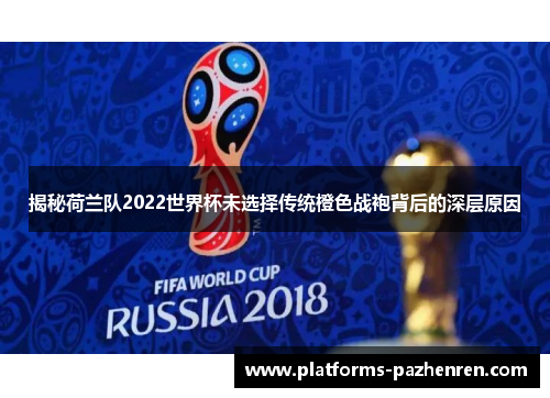 揭秘荷兰队2022世界杯未选择传统橙色战袍背后的深层原因